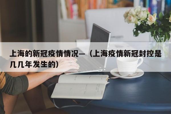 上海的新冠疫情情况—（上海疫情新冠封控是几几年发生的）
