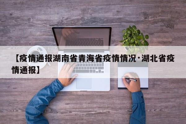 【疫情通报湖南省青海省疫情情况·湖北省疫情通报】