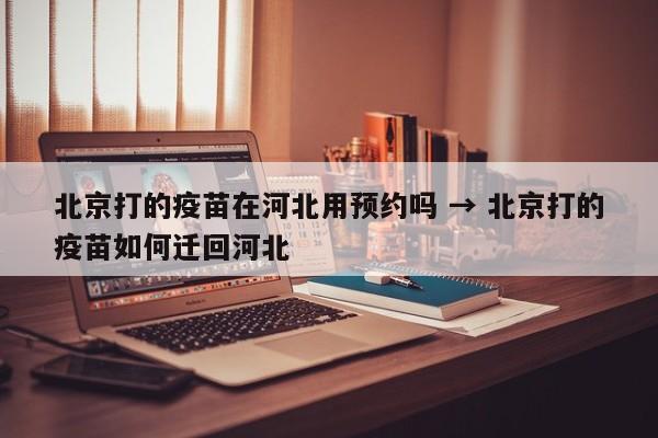北京打的疫苗在河北用预约吗 → 北京打的疫苗如何迁回河北