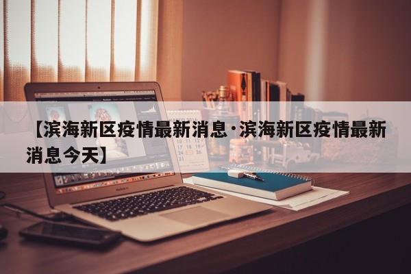 【滨海新区疫情最新消息·滨海新区疫情最新消息今天】