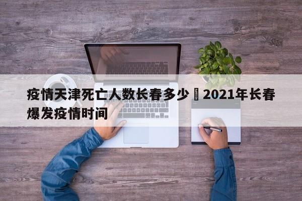 疫情天津死亡人数长春多少›2021年长春爆发疫情时间