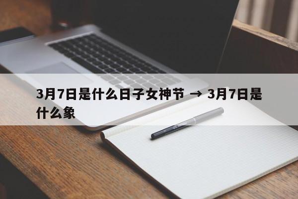 3月7日是什么日子女神节 → 3月7日是什么象