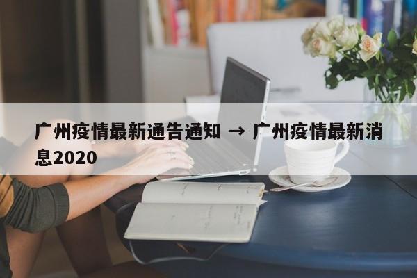 广州疫情最新通告通知 → 广州疫情最新消息2020
