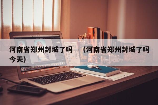 河南省郑州封城了吗—（河南省郑州封城了吗今天）