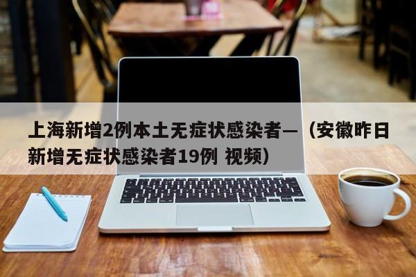 上海新增2例本土无症状感染者—（安徽昨日新增无症状感染者19例 视频）