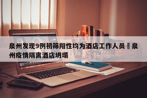 泉州发现9例初筛阳性均为酒店工作人员›泉州疫情隔离酒店坍塌