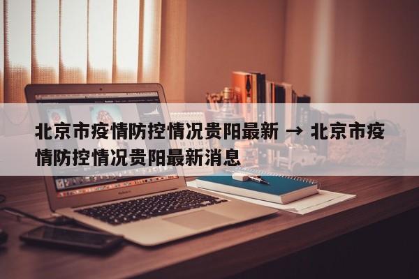 北京市疫情防控情况贵阳最新 → 北京市疫情防控情况贵阳最新消息