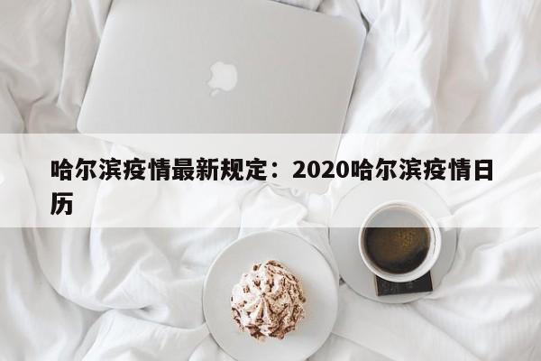 哈尔滨疫情最新规定：2020哈尔滨疫情日历