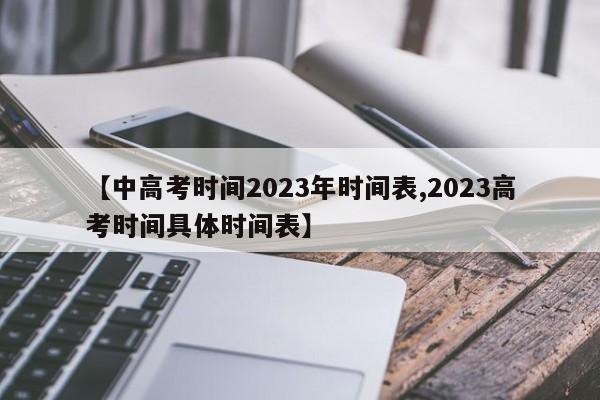 【中高考时间2023年时间表,2023高考时间具体时间表】