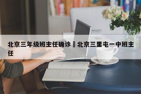 北京三年级班主任确诊›北京三里屯一中班主任