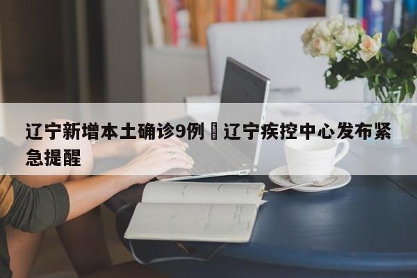 辽宁新增本土确诊9例›辽宁疾控中心发布紧急提醒