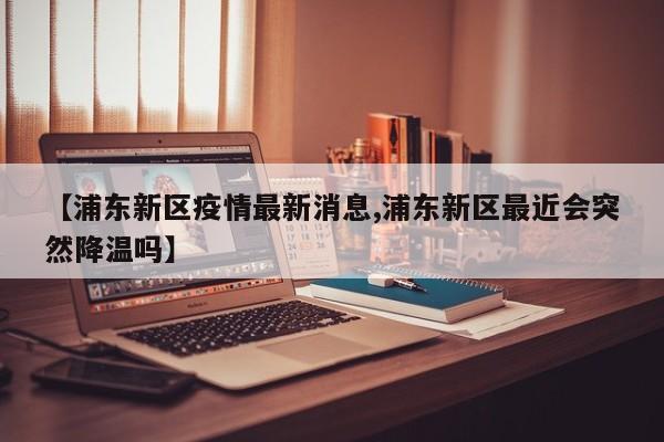 【浦东新区疫情最新消息,浦东新区最近会突然降温吗】