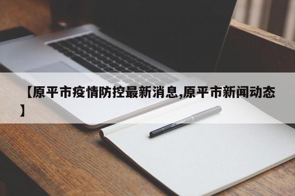 【原平市疫情防控最新消息,原平市新闻动态】
