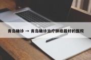 青岛确诊 → 青岛确诊治疗肺癌最好的医院