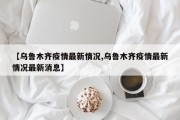 【乌鲁木齐疫情最新情况,乌鲁木齐疫情最新情况最新消息】