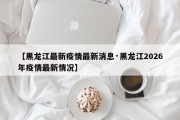 【黑龙江最新疫情最新消息·黑龙江2026年疫情最新情况】