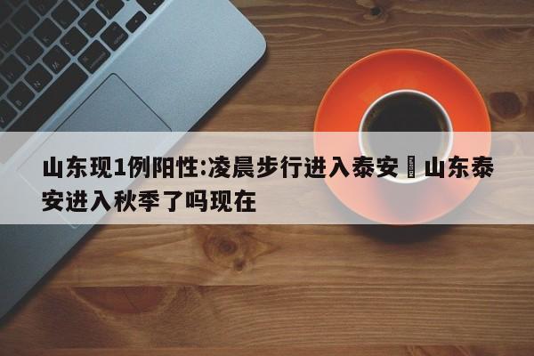 山东现1例阳性:凌晨步行进入泰安›山东泰安进入秋季了吗现在