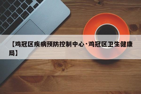 【鸡冠区疾病预防控制中心·鸡冠区卫生健康局】