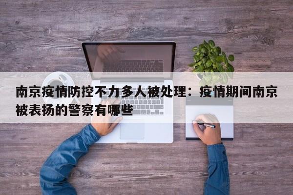 南京疫情防控不力多人被处理:疫情期间南京被表扬的警察有哪些