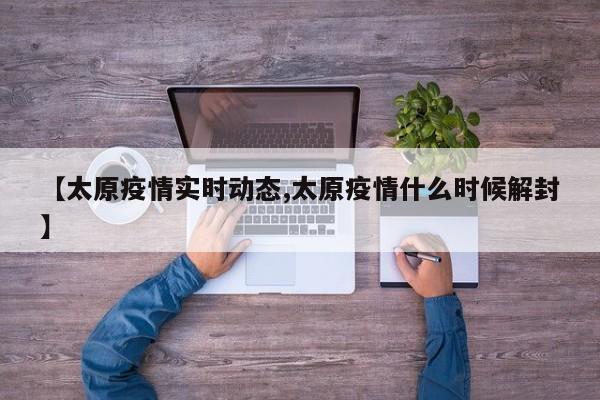 【太原疫情实时动态,太原疫情什么时候解封】