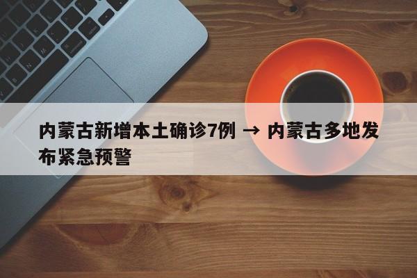 内蒙古新增本土确诊7例 → 内蒙古多地发布紧急预警