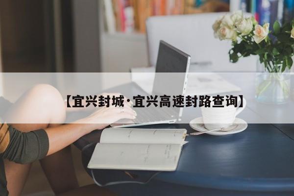 【宜兴封城·宜兴高速封路查询】