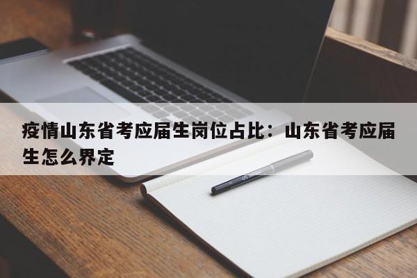 疫情山东省考应届生岗位占比:山东省考应届生怎么界定