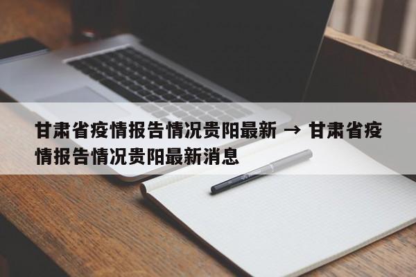 甘肃省疫情报告情况贵阳最新 → 甘肃省疫情报告情况贵阳最新消息