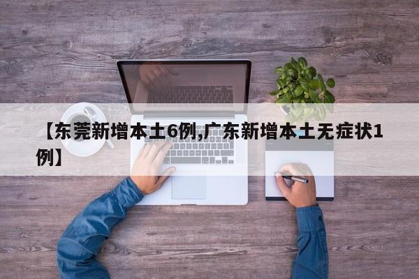 【东莞新增本土6例,广东新增本土无症状1例】