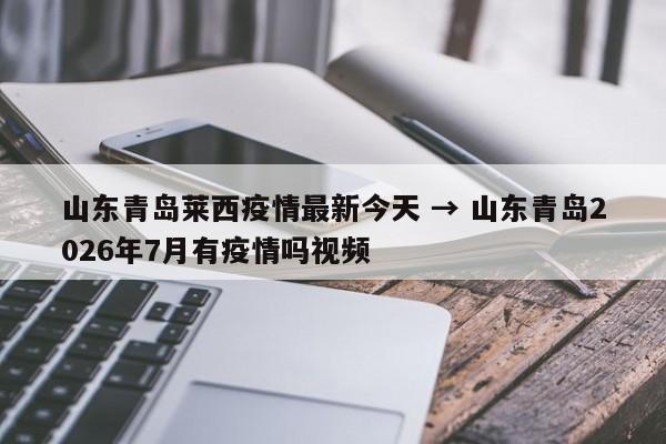 山东青岛莱西疫情最新今天 → 山东青岛2026年7月有疫情吗视频