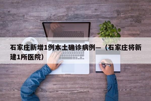 石家庄新增1例本土确诊病例—(石家庄将新建1所医院)