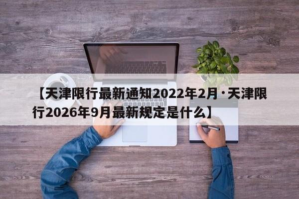 【天津限行最新通知2022年2月·天津限行2026年9月最新规定是什么】