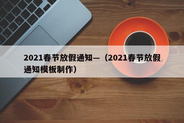 2021春节放假通知—(2021春节放假通知模板制作)