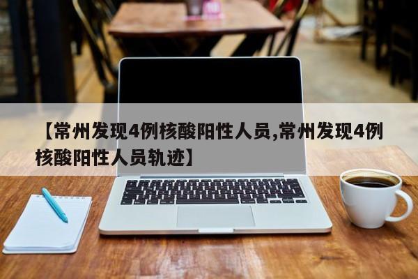 【常州发现4例核酸阳性人员,常州发现4例核酸阳性人员轨迹】