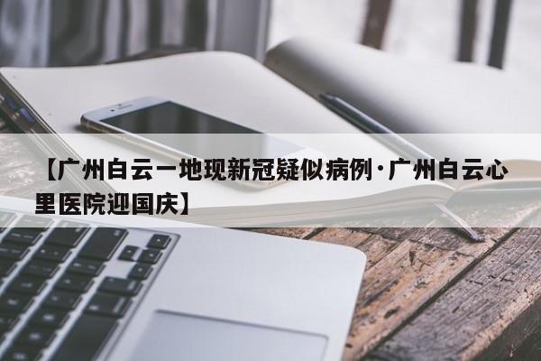 【广州白云一地现新冠疑似病例·广州白云心里医院迎国庆】