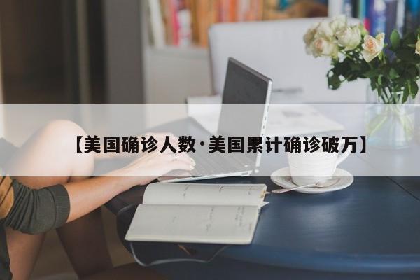 【美国确诊人数·美国累计确诊破万】