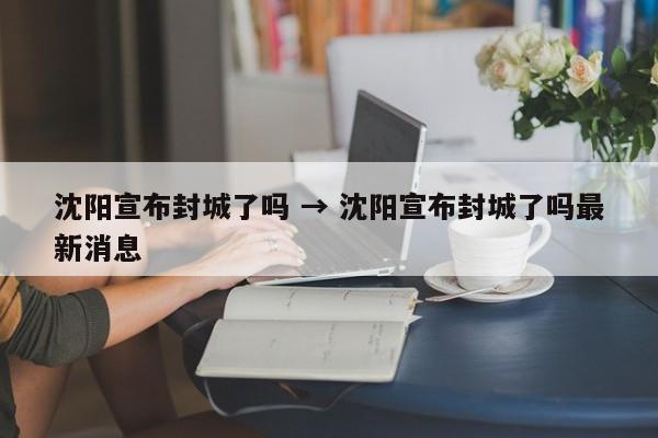 沈阳宣布封城了吗 → 沈阳宣布封城了吗最新消息