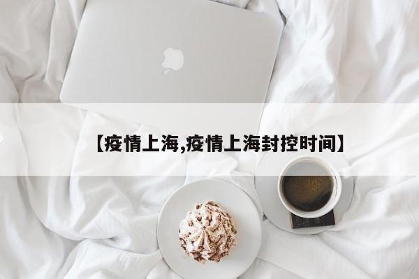 【疫情上海,疫情上海封控时间】