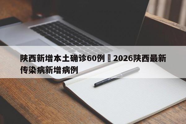 陕西新增本土确诊60例›2026陕西最新传染病新增病例