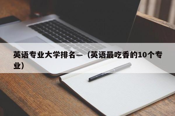 英语专业大学排名—(英语最吃香的10个专业)
