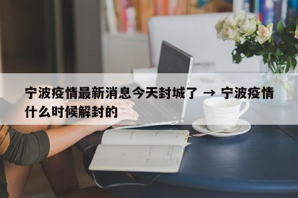 宁波疫情最新消息今天封城了 → 宁波疫情什么时候解封的