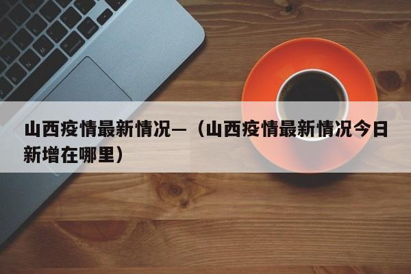 山西疫情最新情况—(山西疫情最新情况今日新增在哪里)