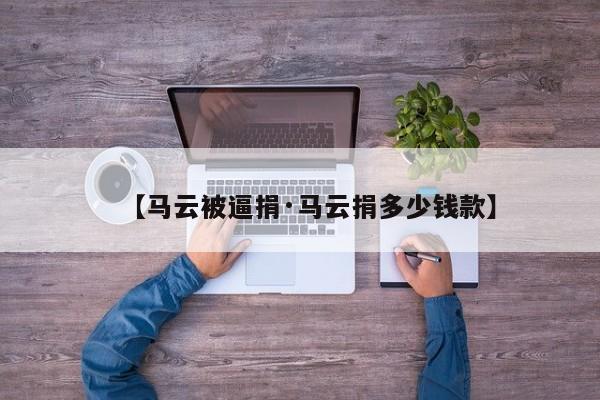 【马云被逼捐·马云捐多少钱款】