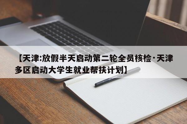 【天津:放假半天启动第二轮全员核检·天津多区启动大学生就业帮扶计划】