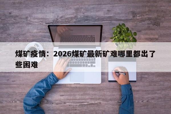 煤矿疫情:2026煤矿最新矿难哪里都出了些困难