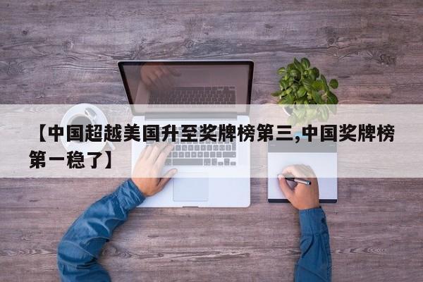 【中国超越美国升至奖牌榜第三,中国奖牌榜第一稳了】