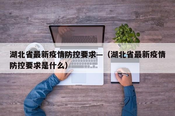湖北省最新疫情防控要求—(湖北省最新疫情防控要求是什么)
