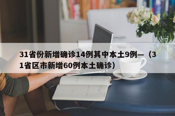 31省份新增确诊14例其中本土9例—(31省区市新增60例本土确诊)