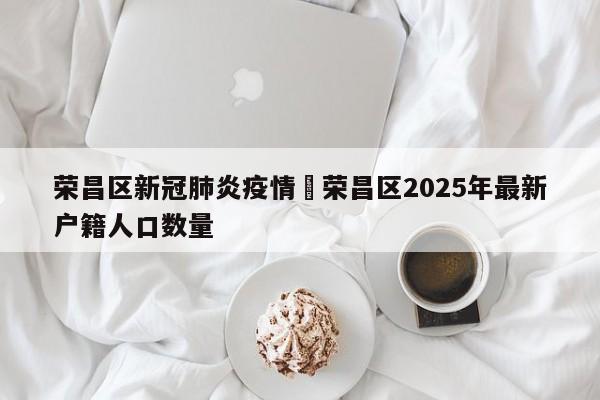 荣昌区新冠肺炎疫情›荣昌区2025年最新户籍人口数量
