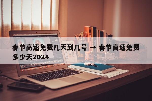 春节高速免费几天到几号 → 春节高速免费多少天2024